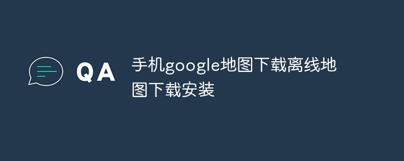 手机google地图下载离线地图下载安装