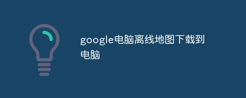 google电脑离线地图下载到电脑