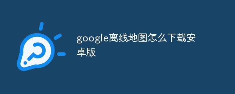 google离线地图怎么下载安卓版