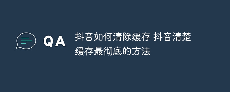 抖音如何清除緩存 抖音清楚緩存最徹底的方法