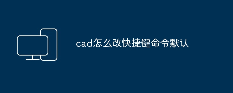 cad怎么改快捷键命令默认 - 698影视资讯