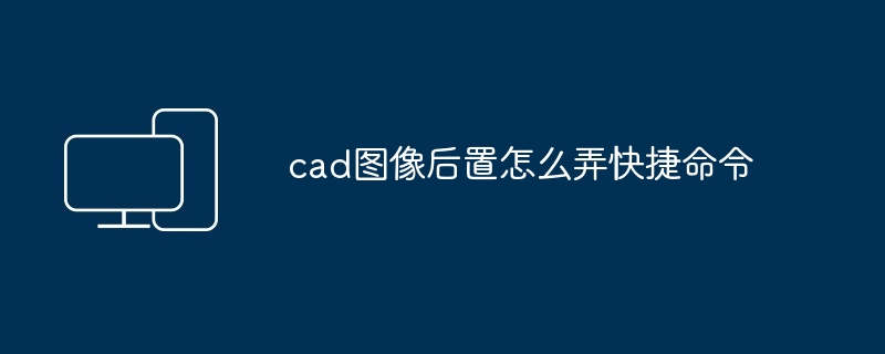 cad图像后置怎么弄快捷命令