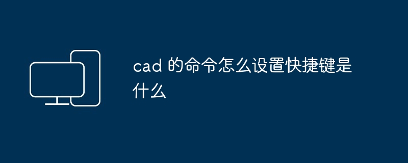 cad 的命令怎么设置快捷键是什么
