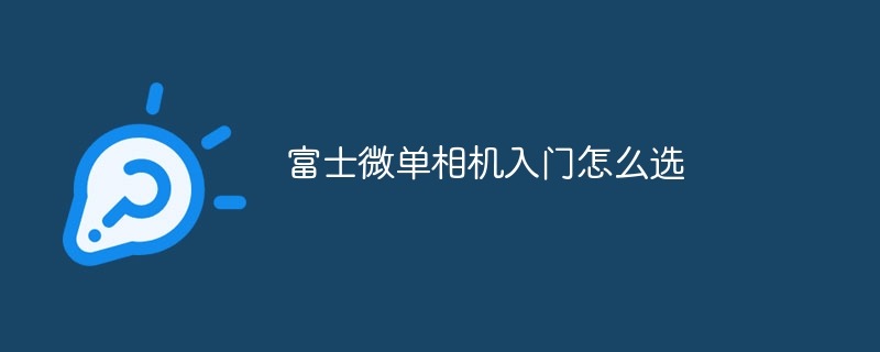 富士微单相机入门怎么选