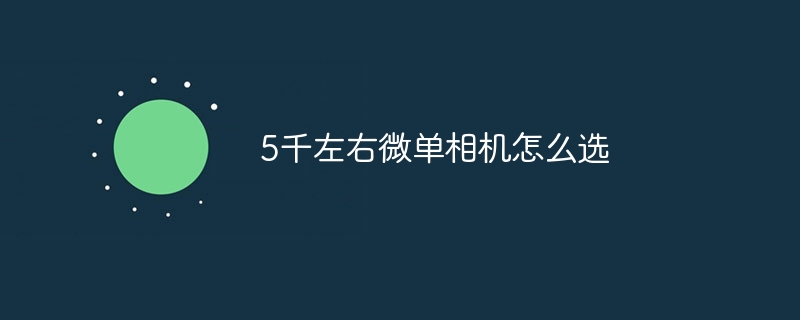 5千左右微单相机怎么选