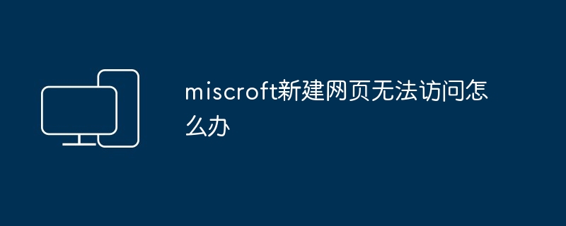 miscroft新建网页无法访问怎么办