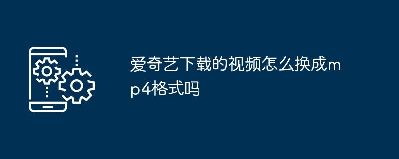 爱奇艺下载的视频怎么换成mp4格式吗