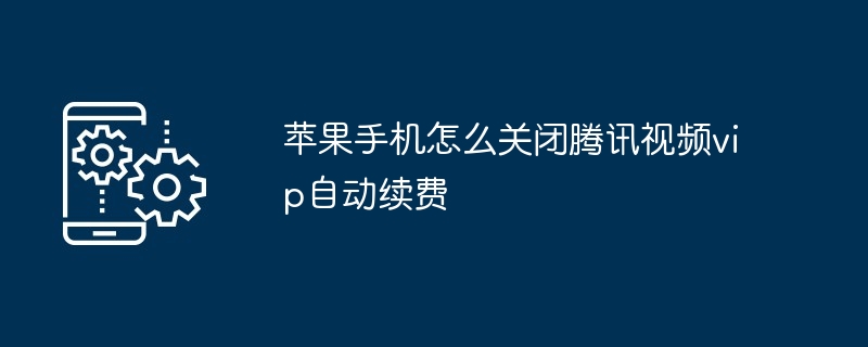 苹果手机怎么关闭腾讯视频vip自动续费