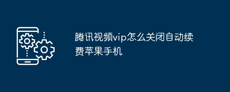 腾讯视频vip怎么关闭自动续费苹果手机