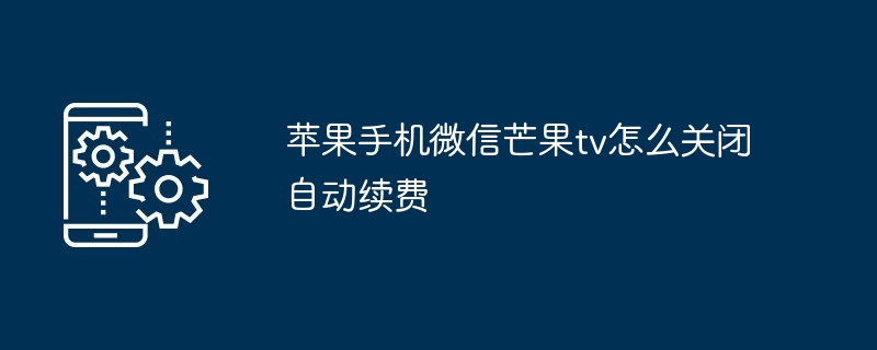 苹果手机微信芒果tv怎么关闭自动续费