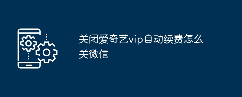 关闭爱奇艺vip自动续费怎么关微信