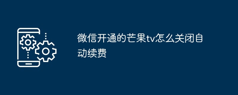 微信开通的芒果tv怎么关闭自动续费