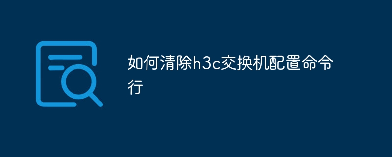 如何清除h3c交换机配置命令行