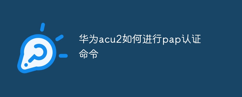 华为acu2如何进行pap认证命令