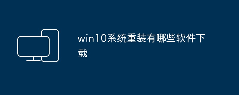 win10系统重装有哪些软件下载