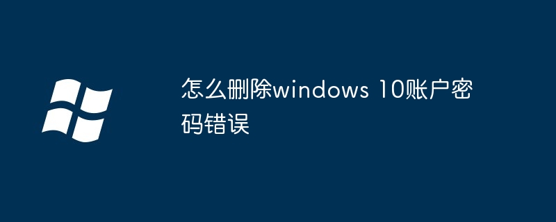 怎么删除windows 10账户密码错误