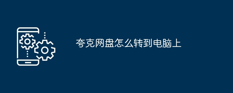 夸克网盘怎么转到电脑上-手机软件-