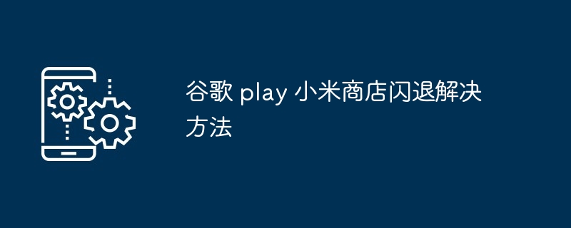 谷歌 play 小米商店闪退解决方法