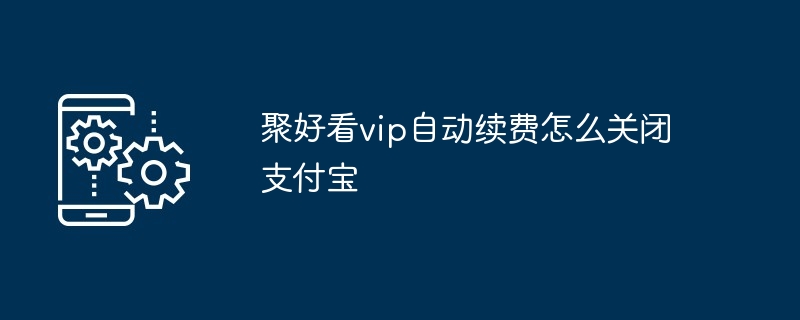聚好看vip自动续费怎么关闭支付宝