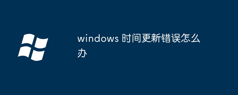 windows 时间更新错误怎么办