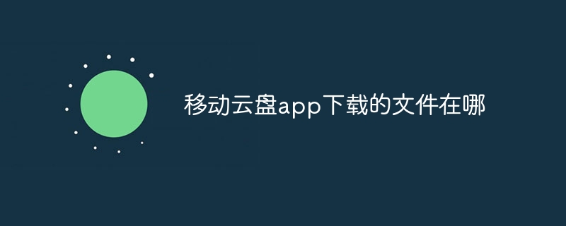 移動云盤app下載的文件在哪 - 小浪云數據