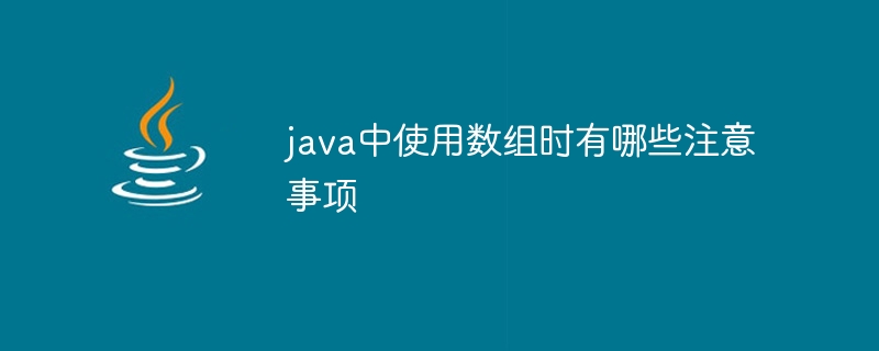java中使用数组时有哪些注意事项