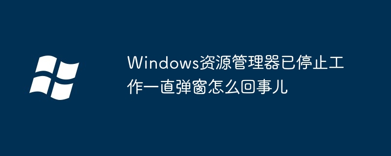 Windows資源管理器已停止工作一直彈窗怎么回事兒