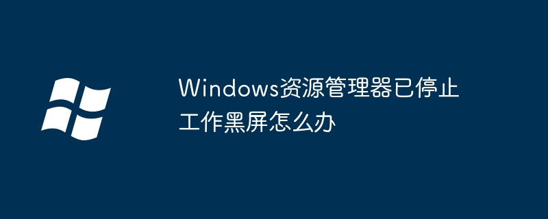 Windows资源管理器已停止工作黑屏怎么办