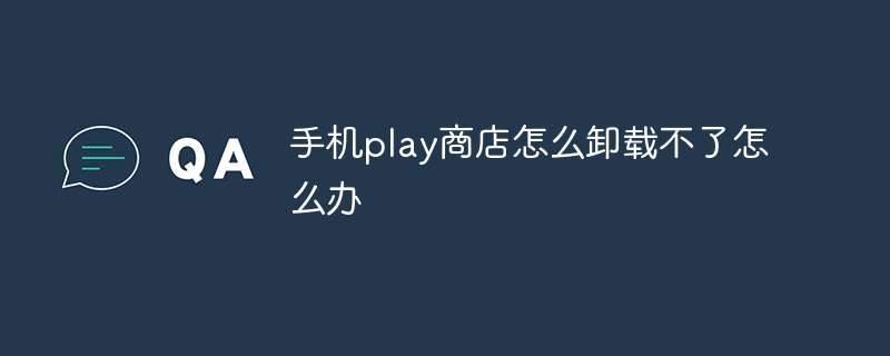 手机play商店怎么卸载不了怎么办
