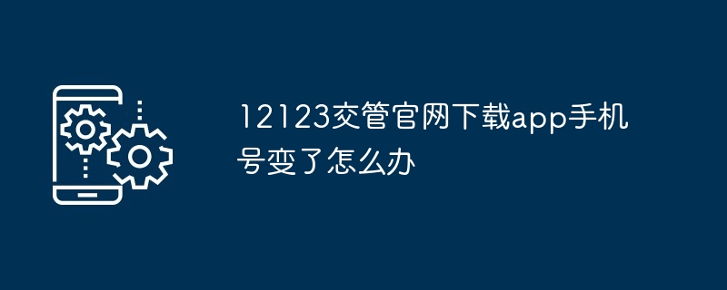 12123交管官网下载app手机号变了怎么办