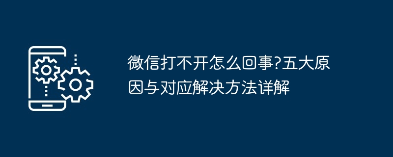 微信打不开怎么回事?五大原因与对应解决方法详解