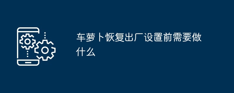 车萝卜恢复出厂设置前需要做什么