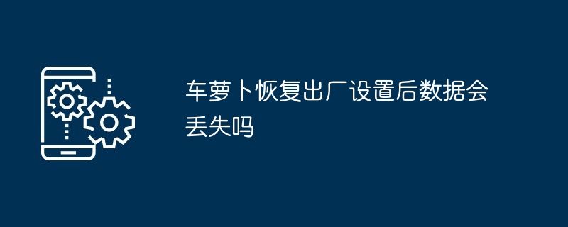 车萝卜恢复出厂设置后数据会丢失吗