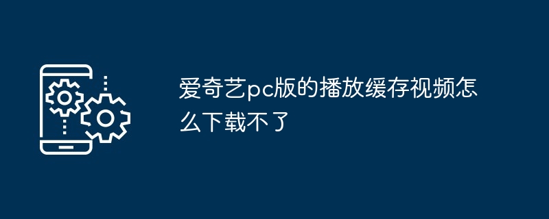 爱奇艺pc版的播放缓存视频怎么下载不了