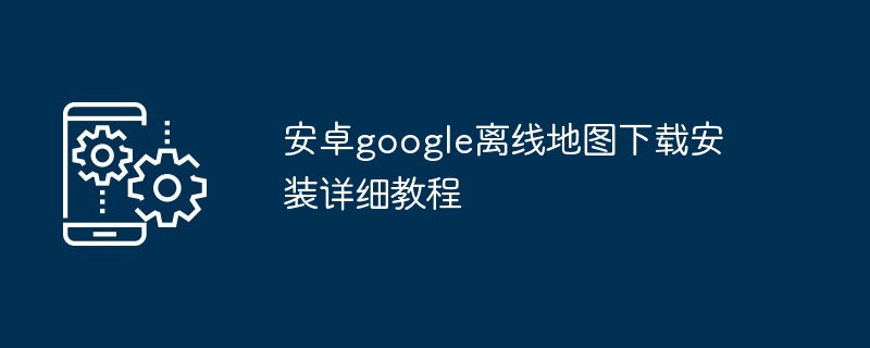 安卓google离线地图下载安装详细教程