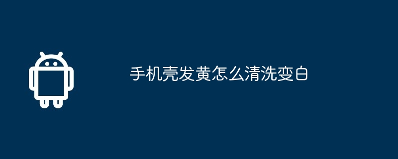 手机壳发黄怎么清洗变白