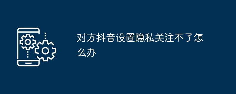 对方抖音设置隐私关注不了怎么办