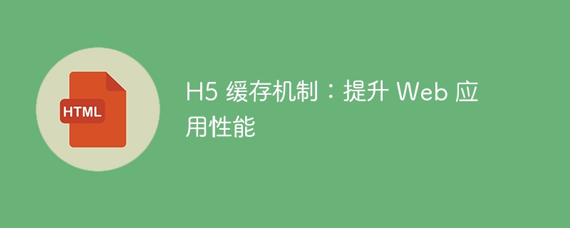 H5 缓存机制：提升 Web 应用性能