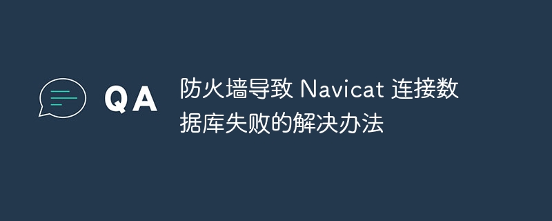 防火墻導致 Navicat 連接數據庫失敗的解決辦法