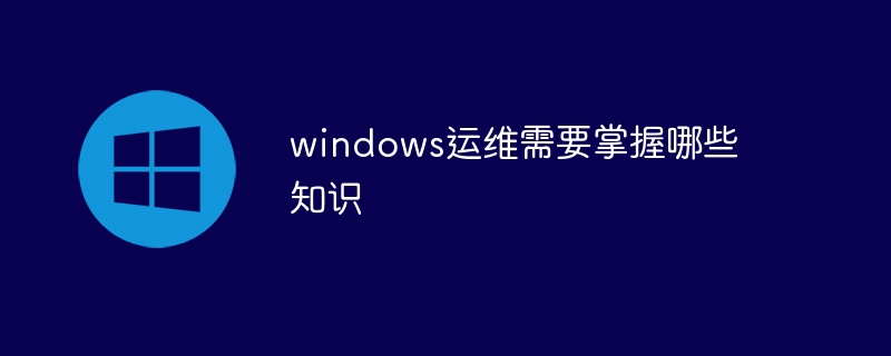 windows運維需要掌握哪些知識 - 小浪云數據