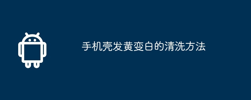 手机壳发黄变白的清洗方法