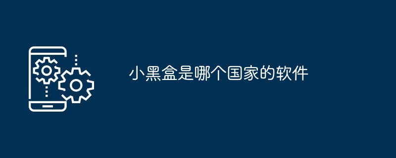 小黑盒是哪个国家的软件-手机软件-
