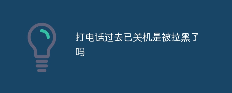 打电话过去已关机是被拉黑了吗