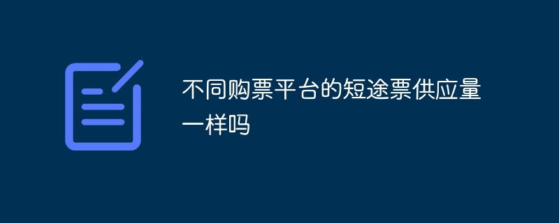 不同购票平台的短途票供应量一样吗