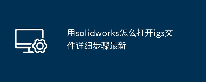 用solidworks怎么打开igs文件详细步骤最新