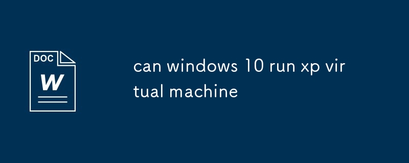 Windows 10 peut-il exécuter une machine virtuelle XP