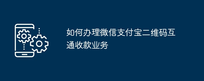 如何办理微信支付宝二维码互通收款业务