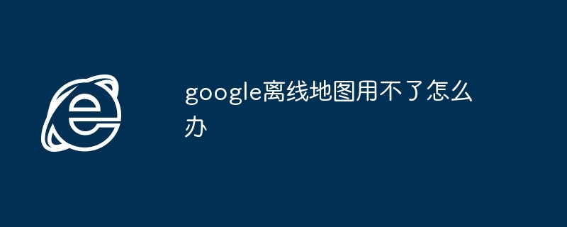 google离线地图用不了怎么办