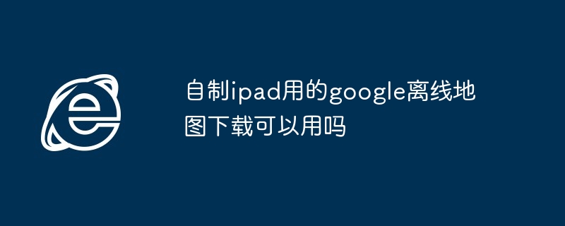 自制ipad用的google离线地图下载可以用吗