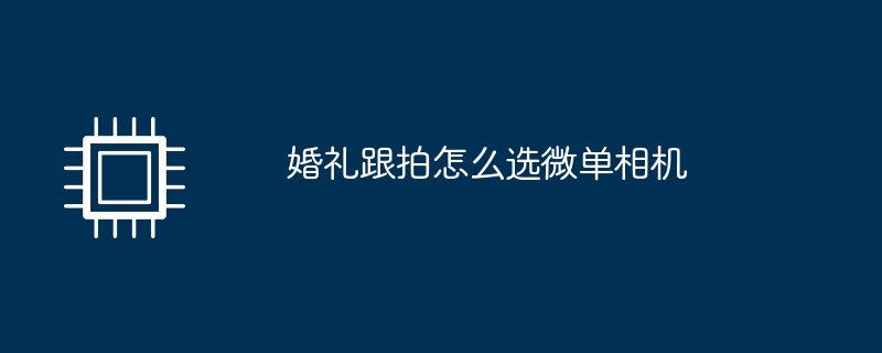 婚礼跟拍怎么选微单相机